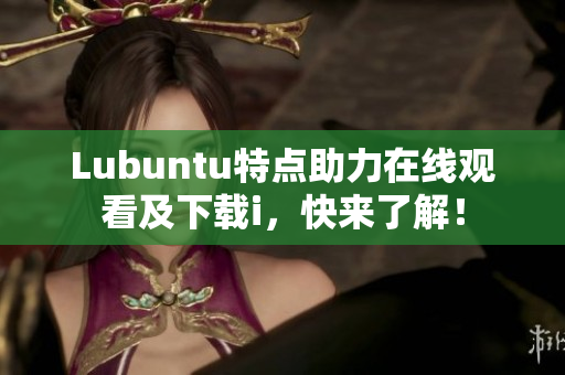Lubuntu特點(diǎn)助力在線(xiàn)觀(guān)看及下載i，快來(lái)了解！
