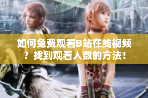 如何免費(fèi)觀(guān)看B站在線(xiàn)視頻？找到觀(guān)看人數(shù)的方法！