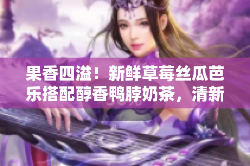 果香四溢！新鮮草莓絲瓜芭樂搭配醇香鴨脖奶茶，清新享受一口健康美味