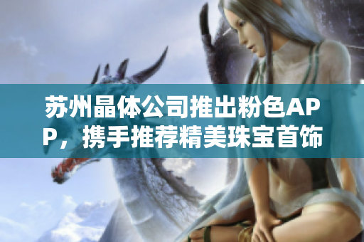 蘇州晶體公司推出粉色APP，攜手推薦精美珠寶首飾