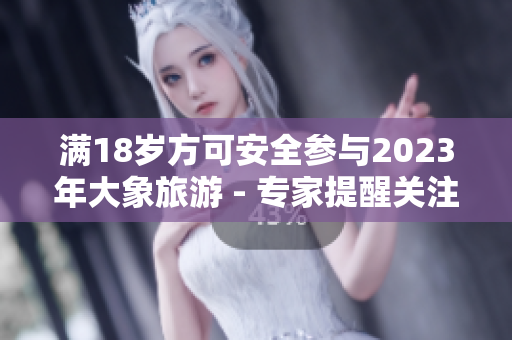 滿18歲方可安全參與2023年大象旅游 - 專家提醒關(guān)注安全問題