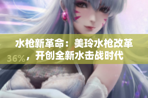 水槍新革命：美玲水槍改革，開創(chuàng)全新水擊戰(zhàn)時代