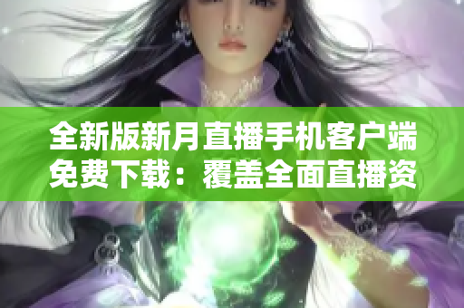 全新版新月直播手機客戶端免費下載：覆蓋全面直播資源，讓你暢享精彩內(nèi)容