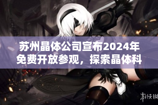 蘇州晶體公司宣布2024年免費開放參觀，探索晶體科技魅力