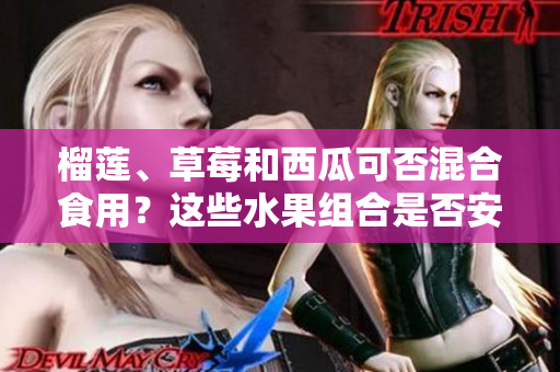 榴蓮、草莓和西瓜可否混合食用？這些水果組合是否安全健康？