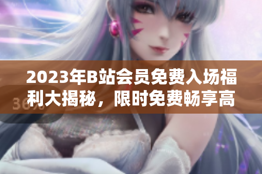 2023年B站會(huì)員免費(fèi)入場福利大揭秘，限時(shí)免費(fèi)暢享高清視頻源。