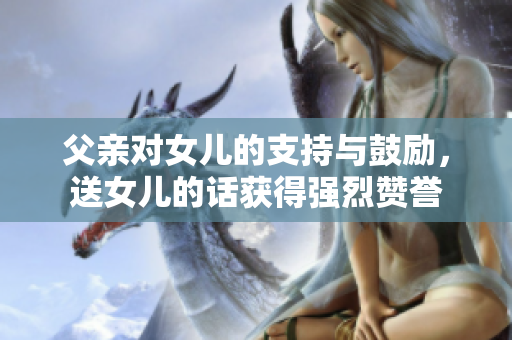 父親對(duì)女兒的支持與鼓勵(lì)，送女兒的話獲得強(qiáng)烈贊譽(yù)