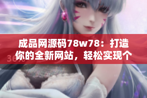 成品網(wǎng)源碼78w78：打造你的全新網(wǎng)站，輕松實(shí)現(xiàn)個性化定制