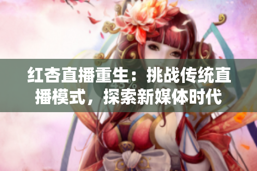 紅杏直播重生：挑戰(zhàn)傳統(tǒng)直播模式，探索新媒體時代