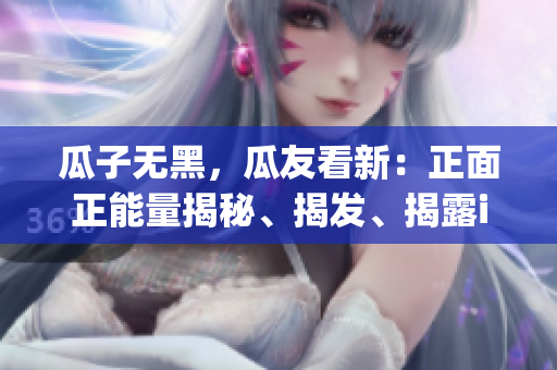 瓜子無黑，瓜友看新：正面正能量揭秘、揭發(fā)、揭露idency制造的負面新聞