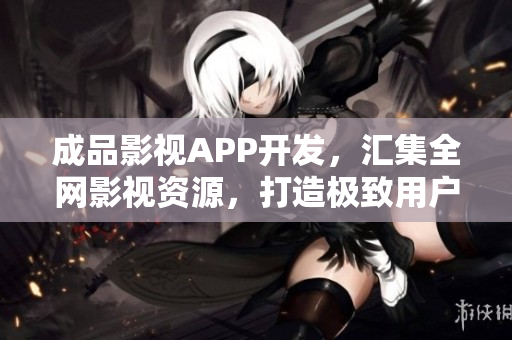 成品影視APP開發(fā)，匯集全網(wǎng)影視資源，打造極致用戶體驗(yàn)