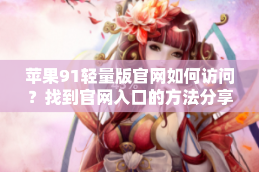 蘋果91輕量版官網(wǎng)如何訪問？找到官網(wǎng)入口的方法分享