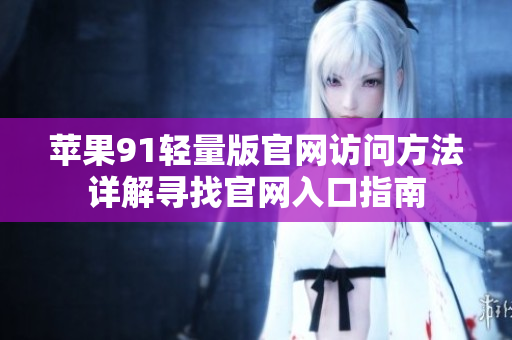 蘋果91輕量版官網(wǎng)訪問方法詳解尋找官網(wǎng)入口指南