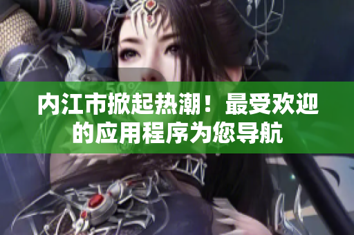 內(nèi)江市掀起熱潮！最受歡迎的應(yīng)用程序?yàn)槟鷮?dǎo)航