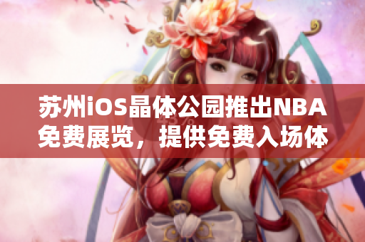 蘇州iOS晶體公園推出NBA免費(fèi)展覽，提供免費(fèi)入場(chǎng)體驗(yàn)