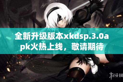 全新升級(jí)版本xkdsp.3.0apk火熱上線，敬請(qǐng)期待