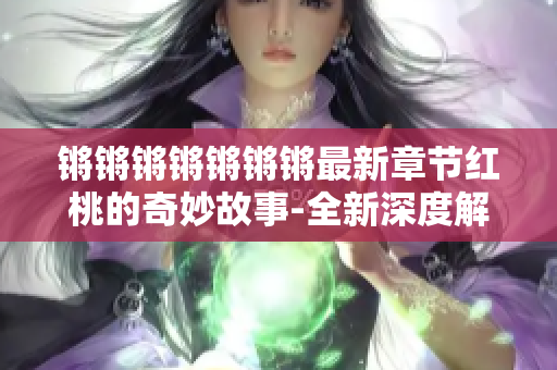 鏘鏘鏘鏘鏘鏘鏘最新章節(jié)紅桃的奇妙故事-全新深度解讀！