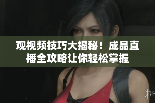 觀視頻技巧大揭秘！成品直播全攻略讓你輕松掌握