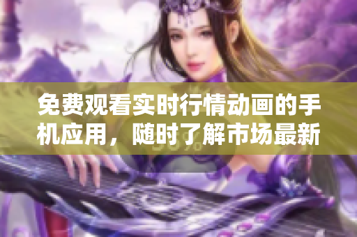 免費觀看實時行情動畫的手機應用，隨時了解市場最新動態(tài)