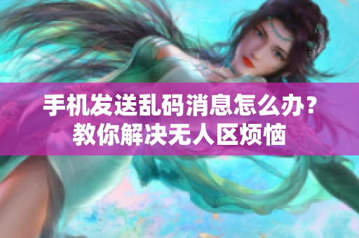 手機(jī)發(fā)送亂碼消息怎么辦？教你解決無(wú)人區(qū)煩惱