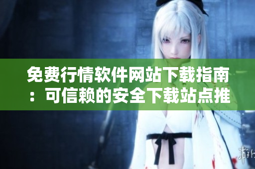 免費(fèi)行情軟件網(wǎng)站下載指南：可信賴(lài)的安全下載站點(diǎn)推薦