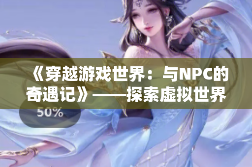 《穿越游戲世界：與NPC的奇遇記》——探索虛擬世界，與游戲中的角色共同冒險(xiǎn)