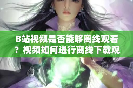 B站視頻是否能夠離線觀看？視頻如何進(jìn)行離線下載觀看？