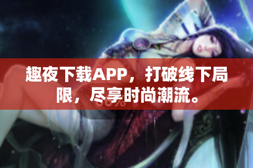 趣夜下載APP，打破線下局限，盡享時(shí)尚潮流。