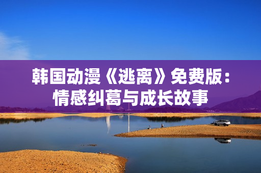 韓國動漫《逃離》免費版：情感糾葛與成長故事