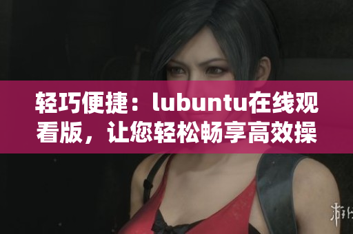 輕巧便捷：lubuntu在線觀看版，讓您輕松暢享高效操作系統(tǒng)