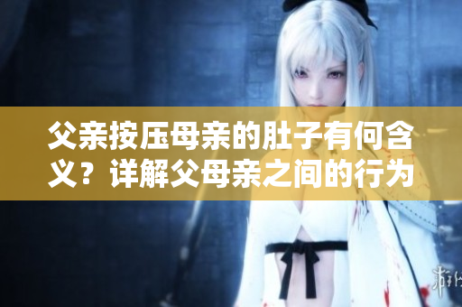 父親按壓母親的肚子有何含義？詳解父母親之間的行為對胎兒的影響