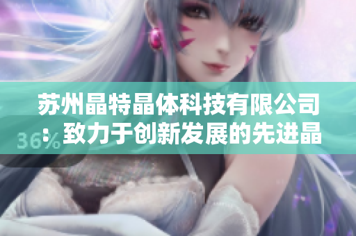 蘇州晶特晶體科技有限公司：致力于創(chuàng)新發(fā)展的先進晶體技術企業(yè)