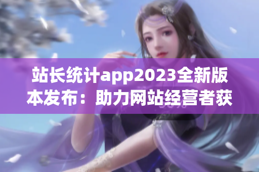 站長(zhǎng)統(tǒng)計(jì)app2023全新版本發(fā)布：助力網(wǎng)站經(jīng)營者獲取最新數(shù)據(jù)及分析 in 年代.