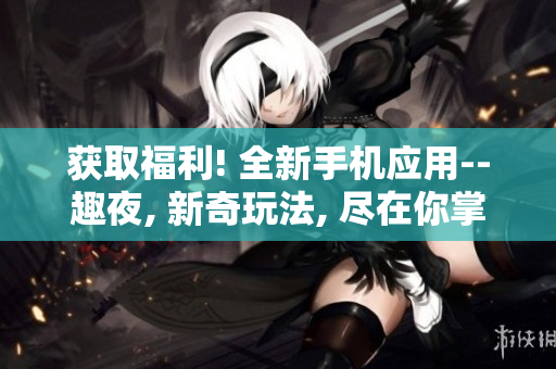 獲取福利! 全新手機應(yīng)用--趣夜, 新奇玩法, 盡在你掌握!