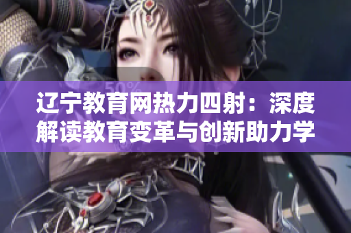 遼寧教育網(wǎng)熱力四射：深度解讀教育變革與創(chuàng)新助力學(xué)生成長(zhǎng)