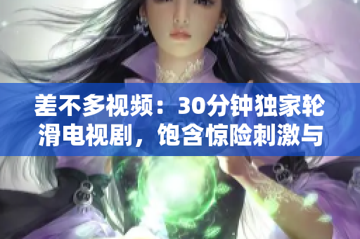 差不多視頻：30分鐘獨家輪滑電視劇，飽含驚險刺激與浪漫情感