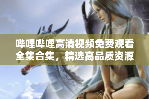 嗶哩嗶哩高清視頻免費觀看全集合集，精選高品質(zhì)資源一網(wǎng)打盡
