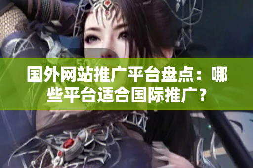 國外網(wǎng)站推廣平臺盤點：哪些平臺適合國際推廣？