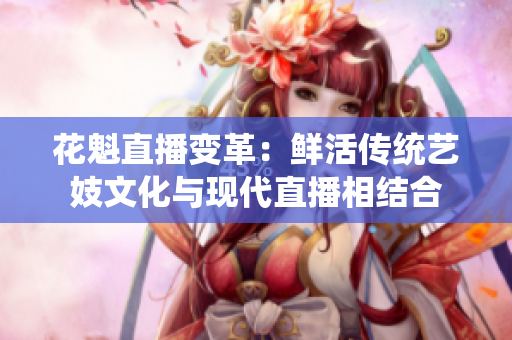 花魁直播變革：鮮活傳統(tǒng)藝妓文化與現(xiàn)代直播相結合