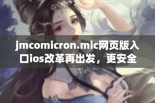 jmcomicron.mic網(wǎng)頁版入口ios改革再出發(fā)，更安全可靠，功能全面升級，助您暢享多姿多彩的漫畫世界