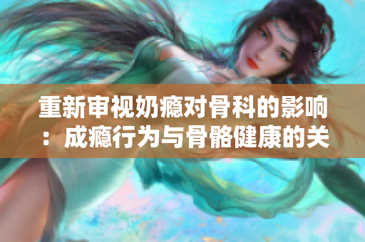 重新審視奶癮對骨科的影響：成癮行為與骨骼健康的關聯(lián)