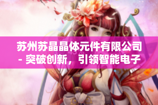 蘇州蘇晶晶體元件有限公司- 突破創(chuàng)新，引領智能電子行業(yè)發(fā)展