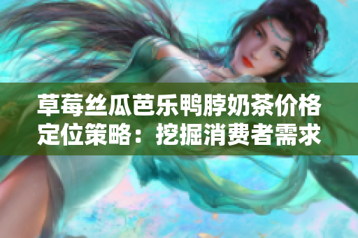 草莓絲瓜芭樂鴨脖奶茶價格定位策略：挖掘消費者需求，精準定價, 實現(xiàn)市場份額增長