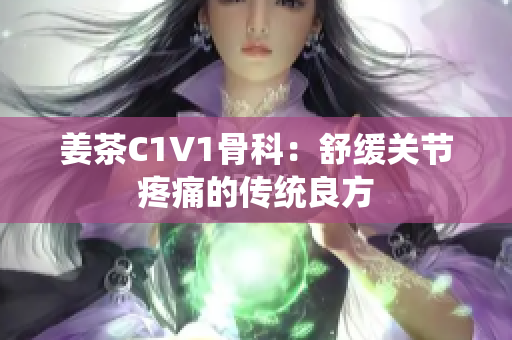 姜茶C1V1骨科：舒緩關節(jié)疼痛的傳統(tǒng)良方
