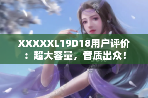 XXXXXL19D18用戶評價：超大容量，音質(zhì)出眾！