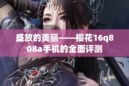 盛放的美麗——櫻花16q808a手機的全面評測