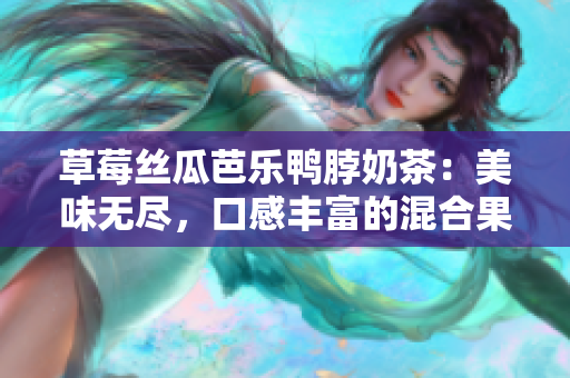 草莓絲瓜芭樂鴨脖奶茶：美味無盡，口感豐富的混合果味飲品品評