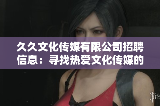 久久文化傳媒有限公司招聘信息：尋找熱愛文化傳媒的您，加入我們的團(tuán)隊(duì)！