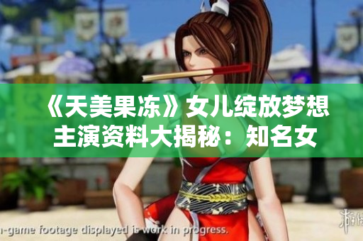 《天美果凍》女兒綻放夢想 主演資料大揭秘：知名女演員扛劇重?fù)?dān)，精湛演技獲贊