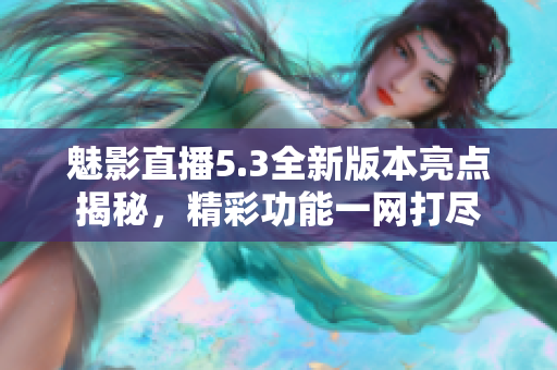魅影直播5.3全新版本亮點(diǎn)揭秘，精彩功能一網(wǎng)打盡